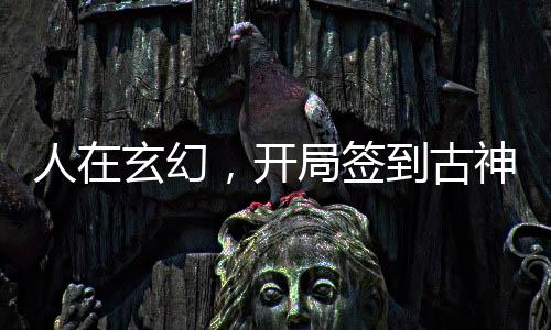 人在玄幻，開局簽到古神霸體
