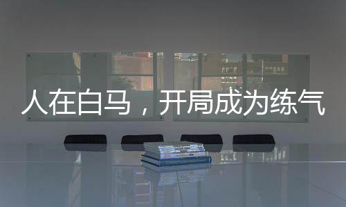 人在白馬，開(kāi)局成為練氣士