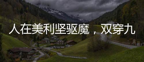 人在美利堅(jiān)驅(qū)魔，雙穿九叔世界