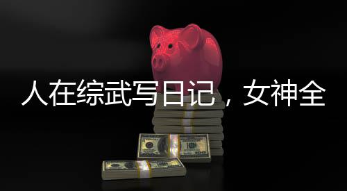 人在綜武寫(xiě)日記，女神全變女神經(jīng)
