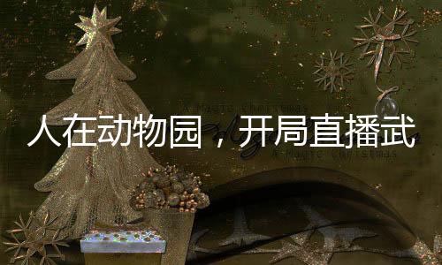 人在動(dòng)物園，開局直播武松打虎