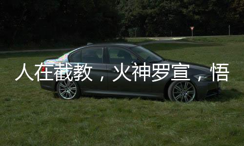 人在截教，火神羅宣，悟性逆天