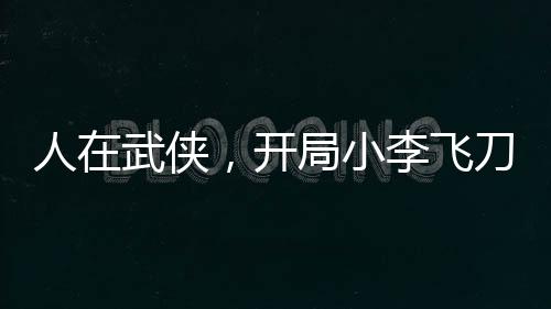 人在武俠，開(kāi)局小李飛刀大成