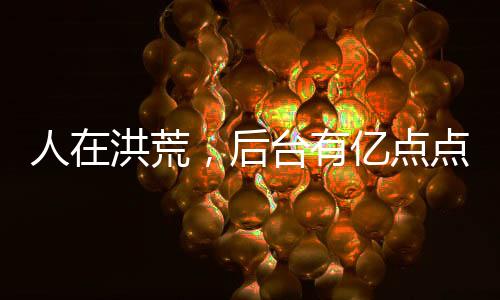 人在洪荒，后臺(tái)有億點(diǎn)點(diǎn)硬