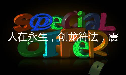 人在永生，創(chuàng)龍符法，震驚姐妹花