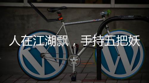 人在江湖飄，手持五把妖刀
