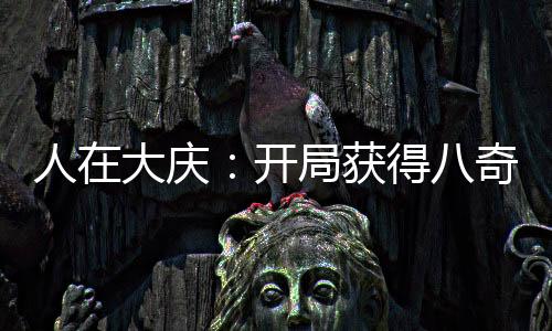 人在大慶：開(kāi)局獲得八奇技！