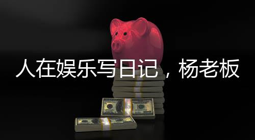 人在娛樂(lè)寫(xiě)日記，楊老板成頂流？