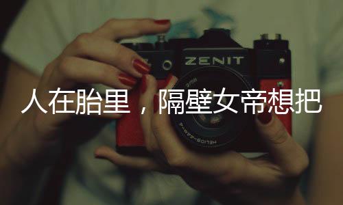 人在胎里，隔壁女帝想把我擠出去
