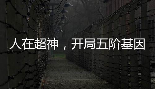 人在超神，開局五階基因鎖被曝光