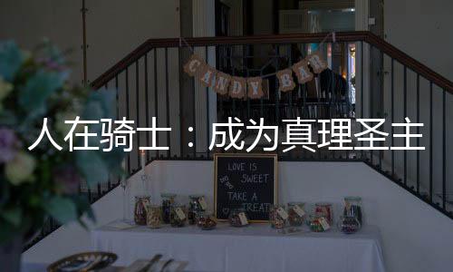 人在騎士：成為真理圣主？？！