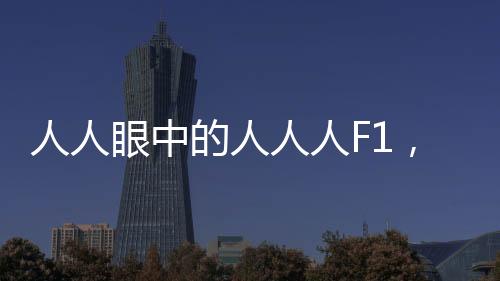 人人眼中的人人人F1，現(xiàn)代生活的一種全新體驗