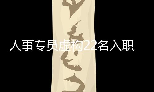 人事專員虛構(gòu)22名入職員工騙走千萬(wàn)，涉嫌欺詐引發(fā)社會(huì)關(guān)注