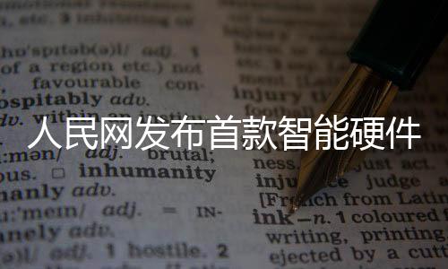 人民網發(fā)布首款智能硬件AI之眼，開啟智能時代新篇章
