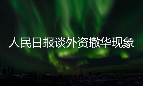 人民日?qǐng)?bào)談外資撤華現(xiàn)象，審視挑戰(zhàn)與尋找機(jī)遇的十大利器
