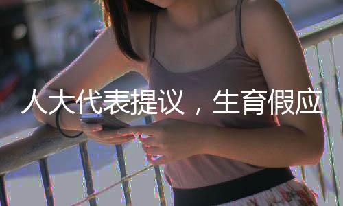 人大代表提議，生育假應(yīng)夫妻各休一半