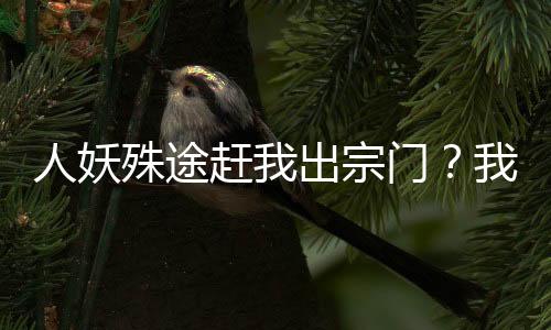 人妖殊途趕我出宗門？我自立門戶