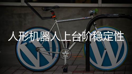 人形機器人上臺階穩(wěn)定性之謎，肚臍眼的神秘作用揭秘