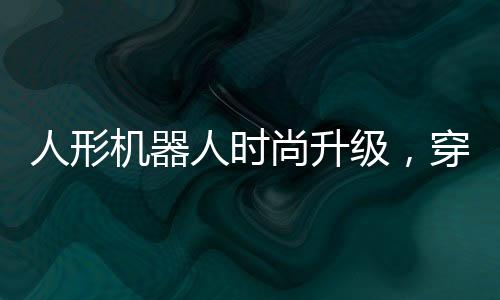 人形機(jī)器人時(shí)尚升級(jí)，穿牛仔褲背書包的日常新篇章