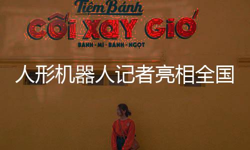 人形機器人記者亮相全國兩會，科技助力新聞業(yè)的新里程碑