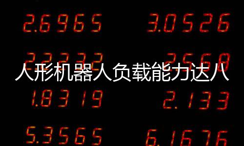 人形機(jī)器人負(fù)載能力達(dá)八十斤，技術(shù)與挑戰(zhàn)的雙重探索