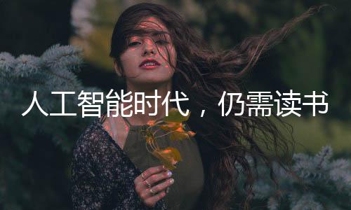 人工智能時(shí)代，仍需讀書(shū)的理由與價(jià)值，揭示百萬(wàn)人點(diǎn)贊的真諦