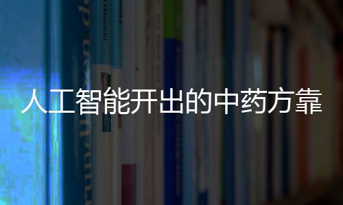 人工智能開(kāi)出的中藥方靠譜嗎？