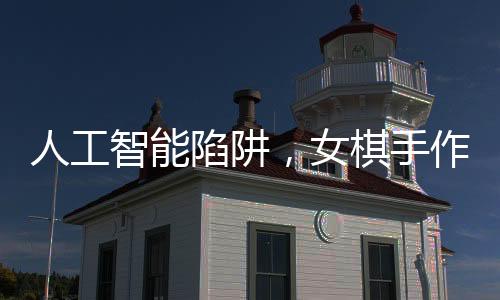 人工智能陷阱，女棋手作弊事件揭秘