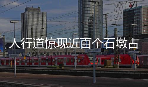 人行道驚現(xiàn)近百個石墩占道，城市管理亟待解決