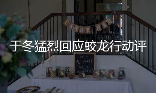 于冬猛烈回應(yīng)蛟龍行動評價一星風(fēng)波，指責(zé)背后暗藏黑水勢力