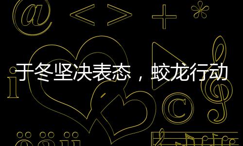 于冬堅決表態(tài)，蛟龍行動絕不撤檔，堅定信心期待大銀幕盛宴