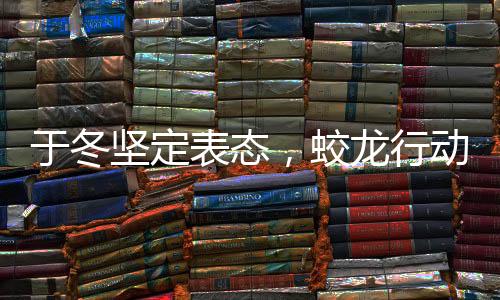 于冬堅(jiān)定表態(tài)，蛟龍行動(dòng)絕不撤檔