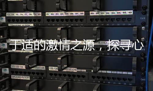 于適的激情之源，探尋心底激蕩的真實(shí)力量