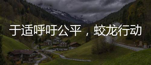 于適呼吁公平，蛟龍行動(dòng)呼喚正義之光