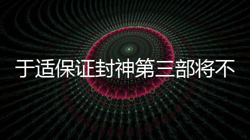 于適保證封神第三部將不負(fù)期待，一部備受矚目的巨作正在蓄勢待發(fā)