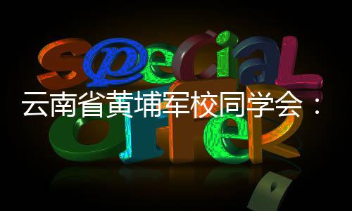 云南省黃埔軍校同學(xué)會(huì)：為促進(jìn)云臺(tái)交流合作作出新貢獻(xiàn)