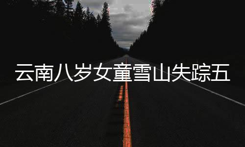 云南八歲女童雪山失蹤五天，牽動人心