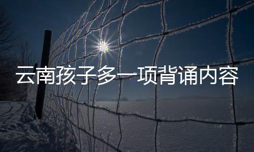 云南孩子多一項(xiàng)背誦內(nèi)容，探究背后的原因