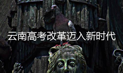 云南高考改革邁入新時(shí)代，不再分文理科，全面推行綜合素質(zhì)教育