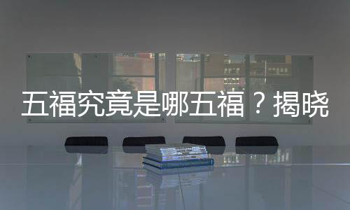 五福究竟是哪五福？揭曉中國(guó)傳統(tǒng)文化中的吉祥象征
