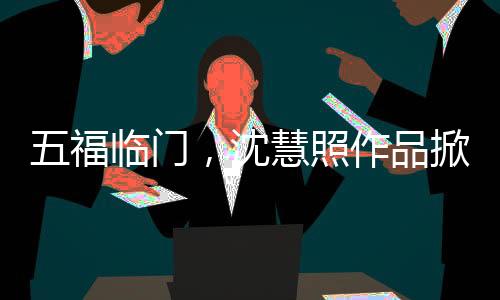 五福臨門(mén)，沈慧照作品掀起熱潮，翹嘴形象被哄動(dòng)