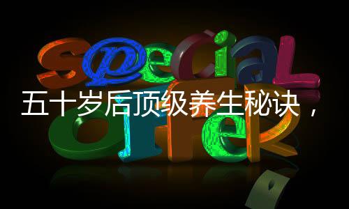 五十歲后頂級養(yǎng)生秘訣，少做三件事，擁抱健康生活
