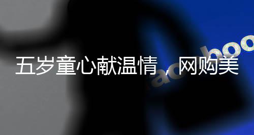 五歲童心獻(xiàn)溫情，網(wǎng)購美女貼紙贈(zèng)父，親子情深暖人心