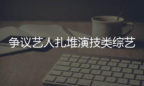 爭議藝人扎堆演技類綜藝 “審丑”狂歡何時休？