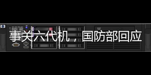 事關(guān)六代機(jī)，國(guó)防部回應(yīng)了