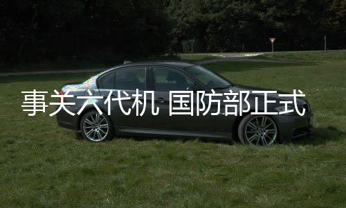 事關(guān)六代機(jī) 國(guó)防部正式回應(yīng)了