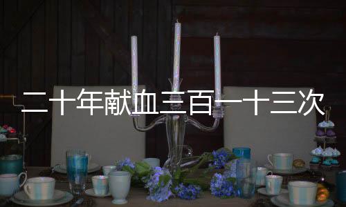 二十年獻(xiàn)血三百一十三次，獻(xiàn)血大王患病求助