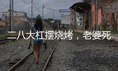 二八大杠擺燒烤，老婆死活不離婚