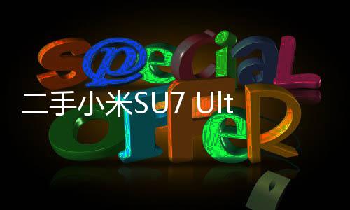 二手小米SU7 Ultra高價出售，65萬人民幣的傳奇交易