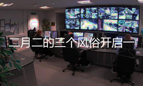 二月二的三個(gè)風(fēng)俗開(kāi)啟一年好兆頭